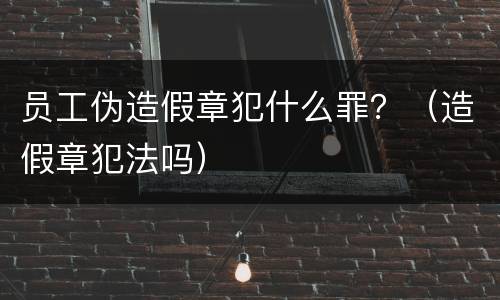 员工伪造假章犯什么罪？（造假章犯法吗）
