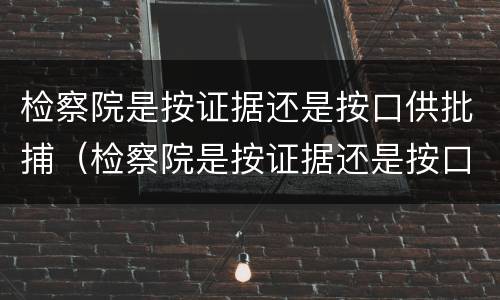 检察院是按证据还是按口供批捕（检察院是按证据还是按口供批捕呢）