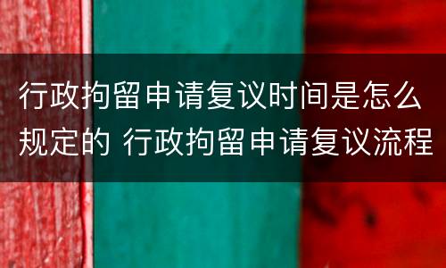 行政拘留申请复议时间是怎么规定的 行政拘留申请复议流程