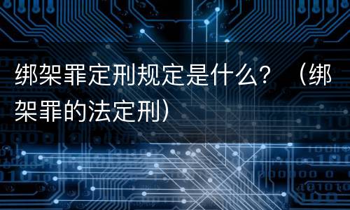 绑架罪定刑规定是什么？（绑架罪的法定刑）