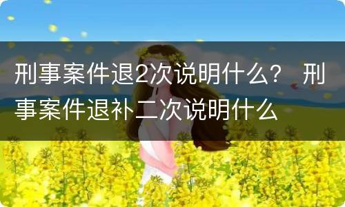 刑事案件退2次说明什么？ 刑事案件退补二次说明什么