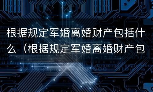 根据规定军婚离婚财产包括什么（根据规定军婚离婚财产包括什么）