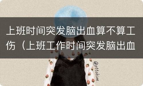 上班时间突发脑出血算不算工伤（上班工作时间突发脑出血算不算工伤）