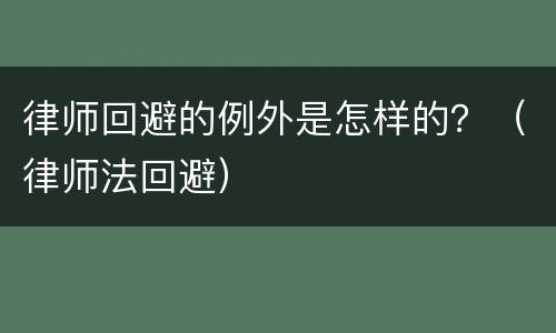 律师回避的例外是怎样的？（律师法回避）