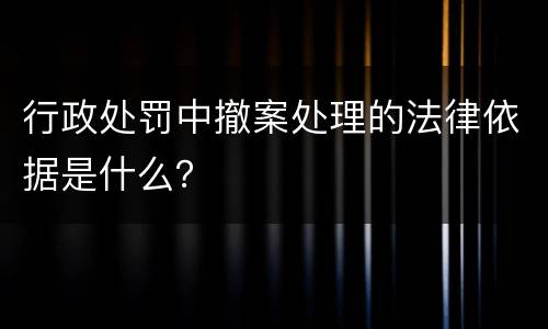 行政处罚中撤案处理的法律依据是什么？