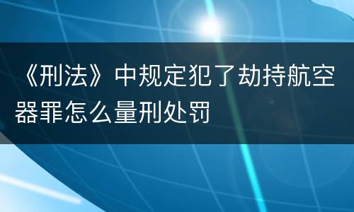 《刑法》中规定犯了劫持航空器罪怎么量刑处罚