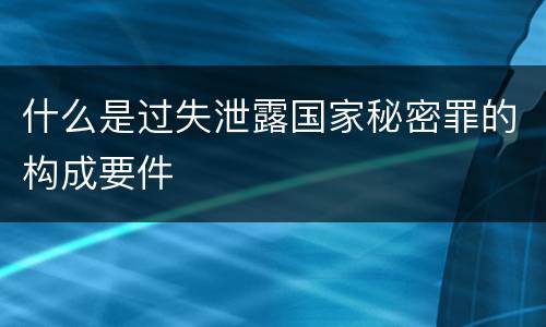 什么是过失泄露国家秘密罪的构成要件