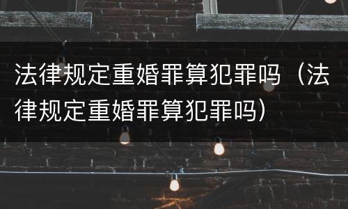 法律规定重婚罪算犯罪吗（法律规定重婚罪算犯罪吗）