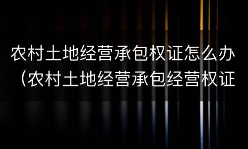 农村土地经营承包权证怎么办（农村土地经营承包经营权证）