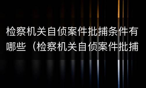 检察机关自侦案件批捕条件有哪些（检察机关自侦案件批捕条件有哪些要求）