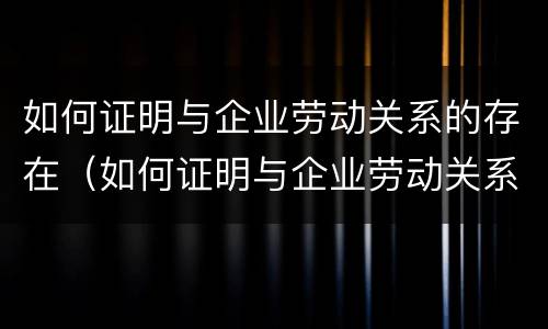 如何证明与企业劳动关系的存在（如何证明与企业劳动关系的存在性）