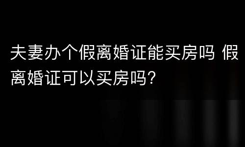 夫妻办个假离婚证能买房吗 假离婚证可以买房吗?