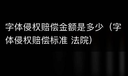 字体侵权赔偿金额是多少（字体侵权赔偿标准 法院）