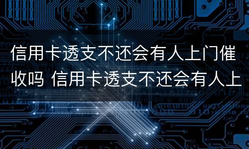 信用卡透支不还会有人上门催收吗 信用卡透支不还会有人上门催收吗怎么办