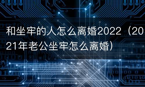 和坐牢的人怎么离婚2022（2021年老公坐牢怎么离婚）