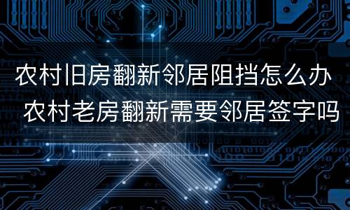 农村旧房翻新邻居阻挡怎么办 农村老房翻新需要邻居签字吗