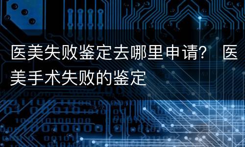 医美失败鉴定去哪里申请？ 医美手术失败的鉴定
