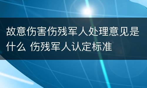 故意伤害伤残军人处理意见是什么 伤残军人认定标准