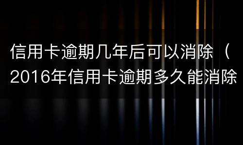 信用卡逾期几年后可以消除（2016年信用卡逾期多久能消除）