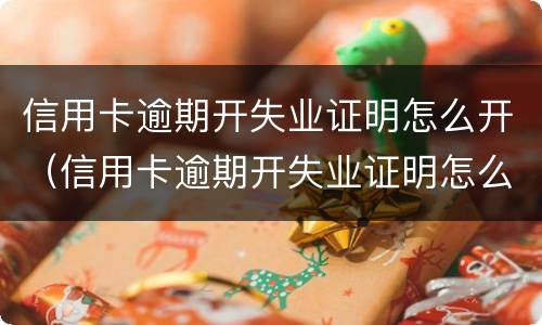 信用卡逾期开失业证明怎么开（信用卡逾期开失业证明怎么开跑美团外卖的）