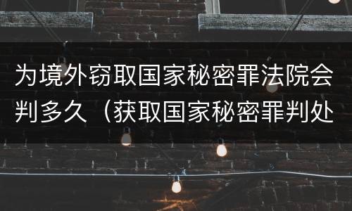 为境外窃取国家秘密罪法院会判多久（获取国家秘密罪判处多少年）