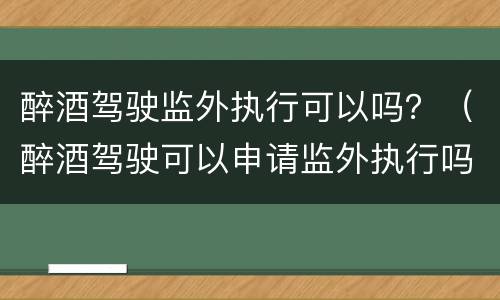 醉酒驾驶监外执行可以吗？（醉酒驾驶可以申请监外执行吗）