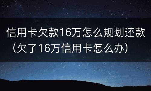 信用卡欠款16万怎么规划还款（欠了16万信用卡怎么办）