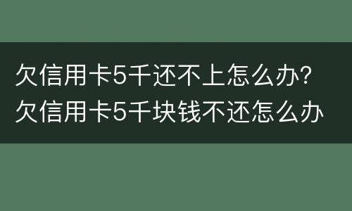 欠信用卡5千还不上怎么办？ 欠信用卡5千块钱不还怎么办