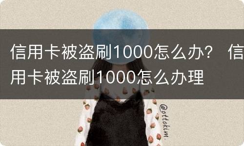 信用卡被盗刷1000怎么办？ 信用卡被盗刷1000怎么办理
