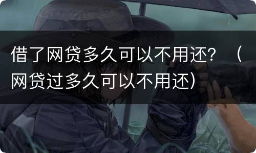 借了网贷多久可以不用还？（网贷过多久可以不用还）