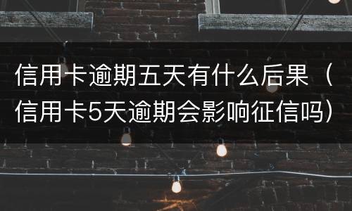 信用卡逾期五天有什么后果（信用卡5天逾期会影响征信吗）