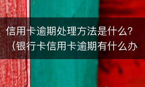 信用卡逾期处理方法是什么？（银行卡信用卡逾期有什么办）