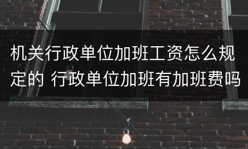 机关行政单位加班工资怎么规定的 行政单位加班有加班费吗