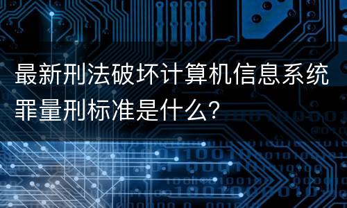 最新刑法破坏计算机信息系统罪量刑标准是什么？
