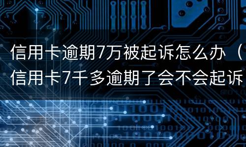 信用卡逾期7万被起诉怎么办（信用卡7千多逾期了会不会起诉）