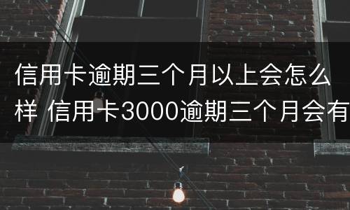信用卡逾期三个月以上会怎么样 信用卡3000逾期三个月会有什么后果