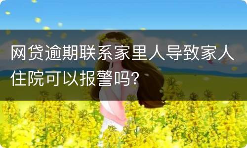 网贷逾期联系家里人导致家人住院可以报警吗？