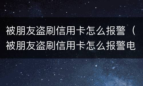 被朋友盗刷信用卡怎么报警（被朋友盗刷信用卡怎么报警电话）