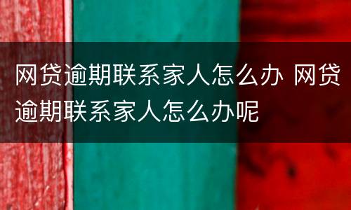网贷逾期联系家人怎么办 网贷逾期联系家人怎么办呢