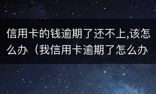 信用卡的钱逾期了还不上,该怎么办（我信用卡逾期了怎么办）