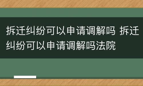 拆迁纠纷可以申请调解吗 拆迁纠纷可以申请调解吗法院