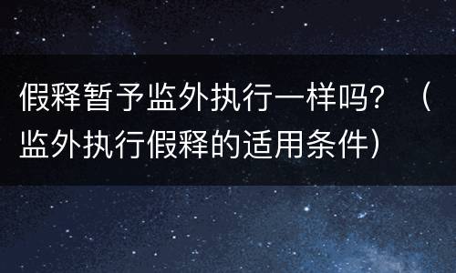 假释暂予监外执行一样吗？（监外执行假释的适用条件）