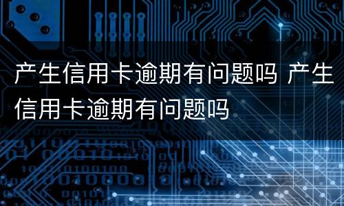 产生信用卡逾期有问题吗 产生信用卡逾期有问题吗
