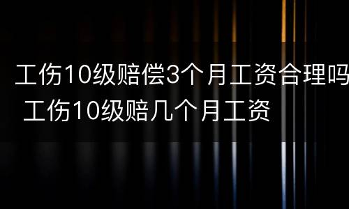 工伤10级赔偿3个月工资合理吗 工伤10级赔几个月工资