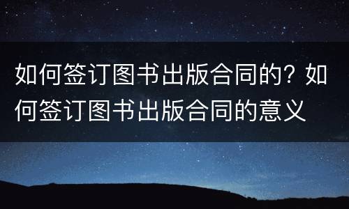 如何签订图书出版合同的? 如何签订图书出版合同的意义