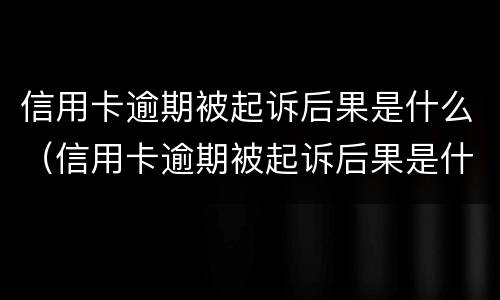 信用卡逾期被起诉后果是什么（信用卡逾期被起诉后果是什么样）