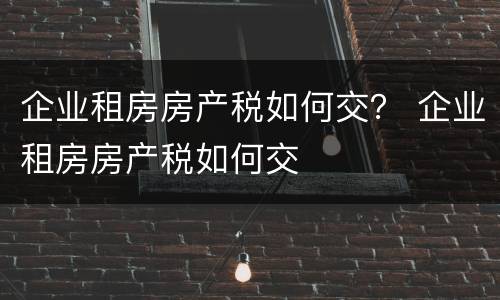 企业租房房产税如何交？ 企业租房房产税如何交