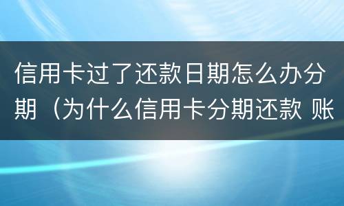 信用卡过了还款日期怎么办分期（为什么信用卡分期还款 账单日还是要还款）