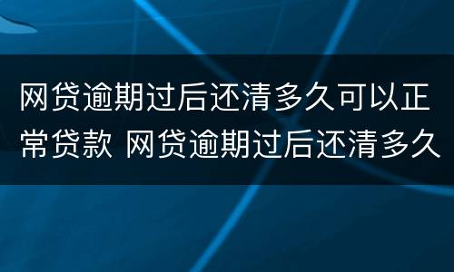 网贷逾期过后还清多久可以正常贷款 网贷逾期过后还清多久可以正常贷款买房