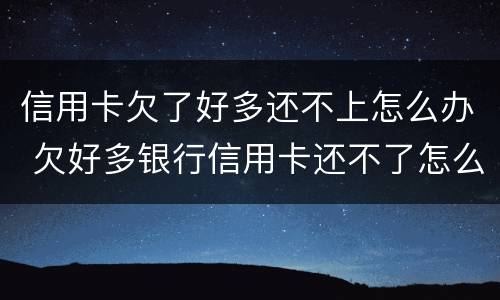 信用卡欠了好多还不上怎么办 欠好多银行信用卡还不了怎么办